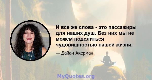 И все же слова - это пассажиры для наших душ. Без них мы не можем поделиться чудовищностью нашей жизни.