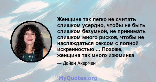 Женщине так легко не считать слишком усердно, чтобы не быть слишком безумной, не принимать слишком много рисков, чтобы не наслаждаться сексом с полной искренностью ... Похоже, женщина так много изюминка