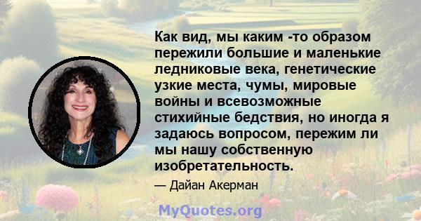 Как вид, мы каким -то образом пережили большие и маленькие ледниковые века, генетические узкие места, чумы, мировые войны и всевозможные стихийные бедствия, но иногда я задаюсь вопросом, пережим ли мы нашу собственную