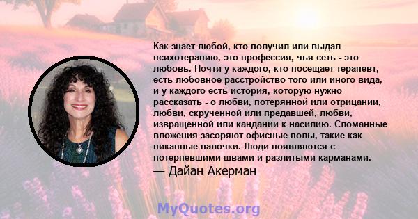 Как знает любой, кто получил или выдал психотерапию, это профессия, чья сеть - это любовь. Почти у каждого, кто посещает терапевт, есть любовное расстройство того или иного вида, и у каждого есть история, которую нужно