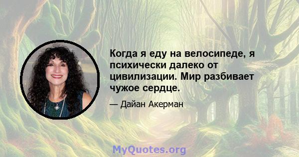 Когда я еду на велосипеде, я психически далеко от цивилизации. Мир разбивает чужое сердце.