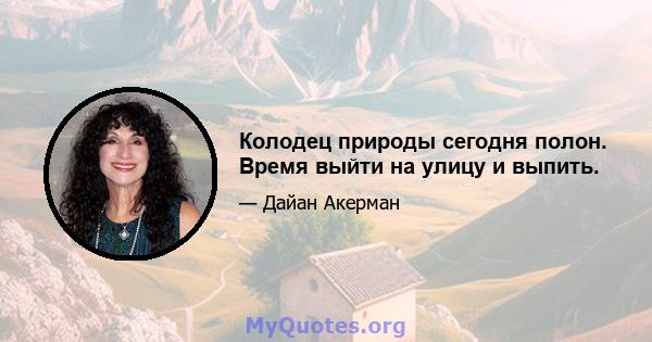 Колодец природы сегодня полон. Время выйти на улицу и выпить.