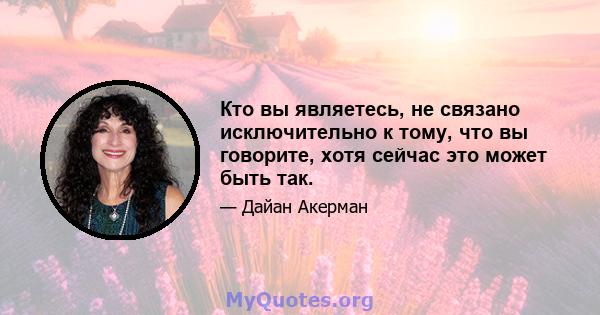 Кто вы являетесь, не связано исключительно к тому, что вы говорите, хотя сейчас это может быть так.