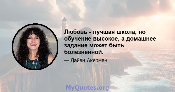 Любовь - лучшая школа, но обучение высокое, а домашнее задание может быть болезненной.