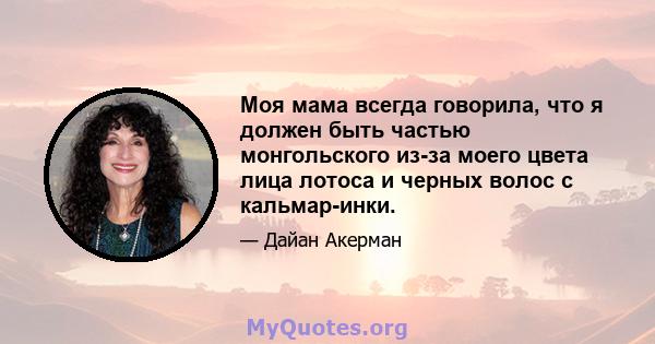 Моя мама всегда говорила, что я должен быть частью монгольского из-за моего цвета лица лотоса и черных волос с кальмар-инки.