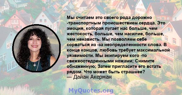 Мы считаем это своего рода дорожно -транспортным происшествием сердца. Это эмоция, которая пугает нас больше, чем жестокость, больше, чем насилие, больше, чем ненависть. Мы позволяем себе сорваться из -за