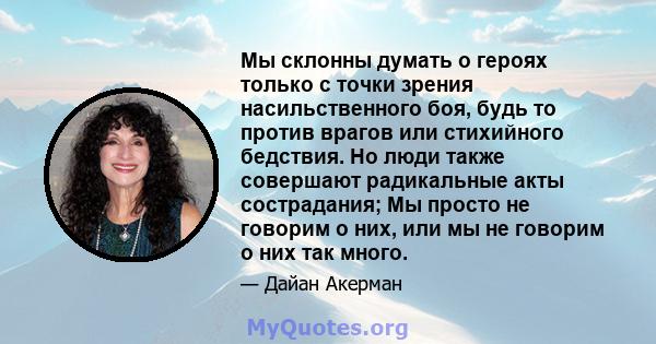 Мы склонны думать о героях только с точки зрения насильственного боя, будь то против врагов или стихийного бедствия. Но люди также совершают радикальные акты сострадания; Мы просто не говорим о них, или мы не говорим о