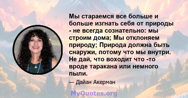 Мы стараемся все больше и больше изгнать себя от природы - не всегда сознательно: мы строим дома; Мы отклоняем природу; Природа должна быть снаружи, потому что мы внутри. Не дай, что воходит что -то вроде таракана или