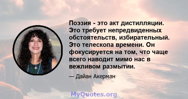 Поэзия - это акт дистилляции. Это требует непредвиденных обстоятельств, избирательный. Это телескопа времени. Он фокусируется на том, что чаще всего наводит мимо нас в вежливом размытии.