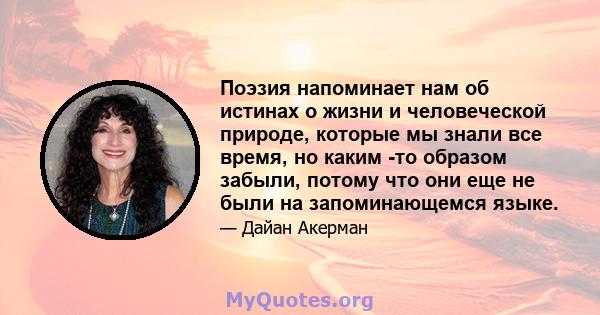 Поэзия напоминает нам об истинах о жизни и человеческой природе, которые мы знали все время, но каким -то образом забыли, потому что они еще не были на запоминающемся языке.