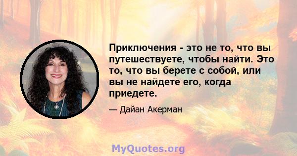 Приключения - это не то, что вы путешествуете, чтобы найти. Это то, что вы берете с собой, или вы не найдете его, когда приедете.