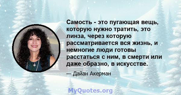 Самость - это пугающая вещь, которую нужно тратить, это линза, через которую рассматривается вся жизнь, и немногие люди готовы расстаться с ним, в смерти или даже образно, в искусстве.