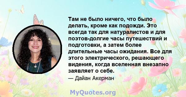 Там не было ничего, что было делать, кроме как подожди. Это всегда так для натуралистов и для поэтов-долгие часы путешествий и подготовки, а затем более длительные часы ожидания. Все для этого электрического, решающего