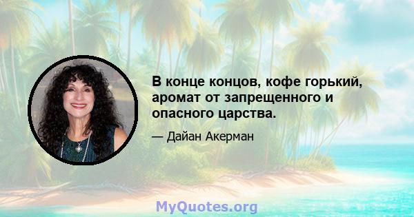 В конце концов, кофе горький, аромат от запрещенного и опасного царства.