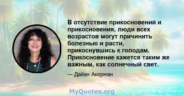 В отсутствие прикосновений и прикосновения, люди всех возрастов могут причинить болезнью и расти, прикоснувшись к голодам. Прикосновение кажется таким же важным, как солнечный свет.