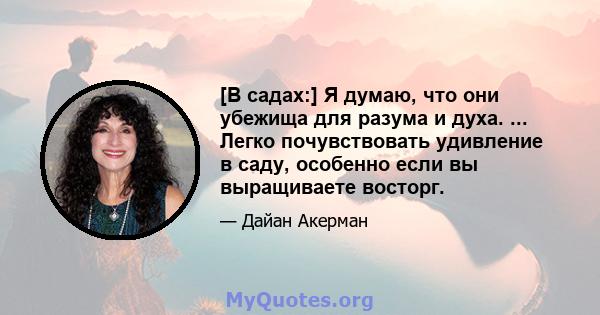 [В садах:] Я думаю, что они убежища для разума и духа. ... Легко почувствовать удивление в саду, особенно если вы выращиваете восторг.