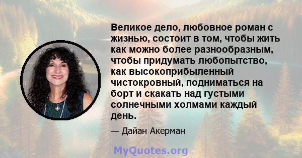 Великое дело, любовное роман с жизнью, состоит в том, чтобы жить как можно более разнообразным, чтобы придумать любопытство, как высокоприбыленный чистокровный, подниматься на борт и скакать над густыми солнечными