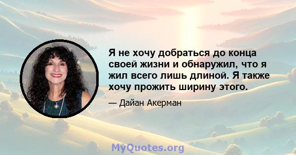 Я не хочу добраться до конца своей жизни и обнаружил, что я жил всего лишь длиной. Я также хочу прожить ширину этого.