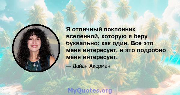 Я отличный поклонник вселенной, которую я беру буквально: как один. Все это меня интересует, и это подробно меня интересует.