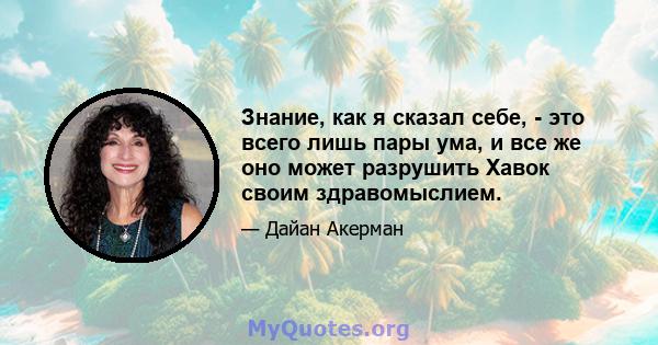 Знание, как я сказал себе, - это всего лишь пары ума, и все же оно может разрушить Хавок своим здравомыслием.