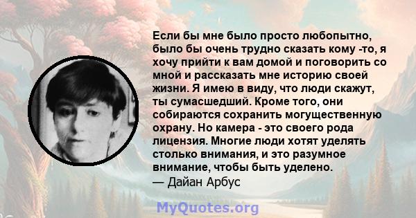 Если бы мне было просто любопытно, было бы очень трудно сказать кому -то, я хочу прийти к вам домой и поговорить со мной и рассказать мне историю своей жизни. Я имею в виду, что люди скажут, ты сумасшедший. Кроме того,