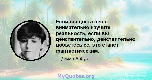 Если вы достаточно внимательно изучите реальность, если вы действительно, действительно, добьетесь ее, это станет фантастическим.