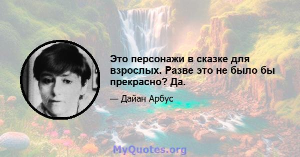 Это персонажи в сказке для взрослых. Разве это не было бы прекрасно? Да.