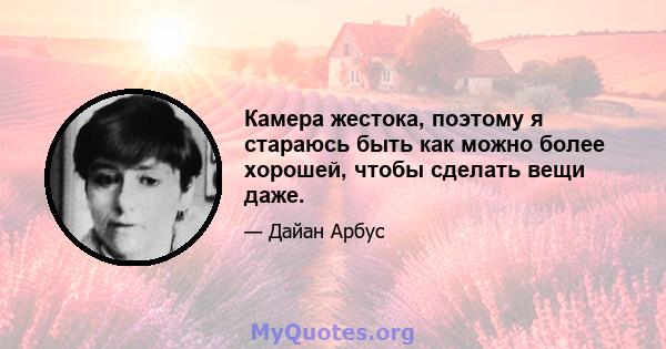 Камера жестока, поэтому я стараюсь быть как можно более хорошей, чтобы сделать вещи даже.