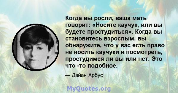 Когда вы росли, ваша мать говорит: «Носите каучук, или вы будете простудиться». Когда вы становитесь взрослым, вы обнаружите, что у вас есть право не носить каучуки и посмотреть, простудимся ли вы или нет. Это что -то