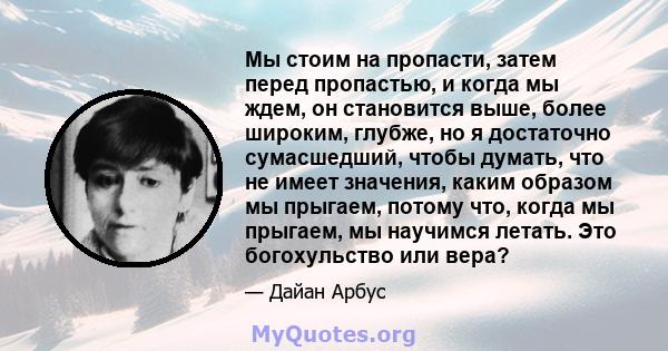 Мы стоим на пропасти, затем перед пропастью, и когда мы ждем, он становится выше, более широким, глубже, но я достаточно сумасшедший, чтобы думать, что не имеет значения, каким образом мы прыгаем, потому что, когда мы