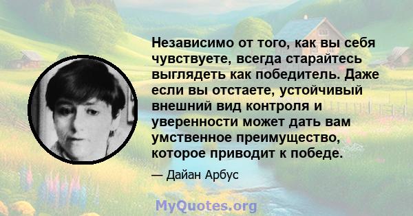 Независимо от того, как вы себя чувствуете, всегда старайтесь выглядеть как победитель. Даже если вы отстаете, устойчивый внешний вид контроля и уверенности может дать вам умственное преимущество, которое приводит к