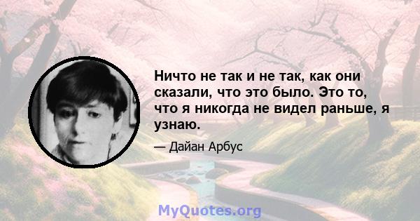 Ничто не так и не так, как они сказали, что это было. Это то, что я никогда не видел раньше, я узнаю.