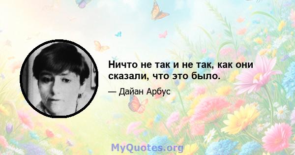 Ничто не так и не так, как они сказали, что это было.