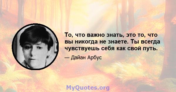 То, что важно знать, это то, что вы никогда не знаете. Ты всегда чувствуешь себя как свой путь.