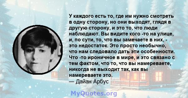 У каждого есть то, где им нужно смотреть в одну сторону, но они выходят, глядя в другую сторону, и это то, что люди наблюдают. Вы видите кого -то на улице, и, по сути, то, что вы замечаете в них, - это недостаток. Это