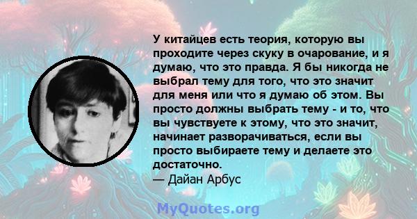 У китайцев есть теория, которую вы проходите через скуку в очарование, и я думаю, что это правда. Я бы никогда не выбрал тему для того, что это значит для меня или что я думаю об этом. Вы просто должны выбрать тему - и