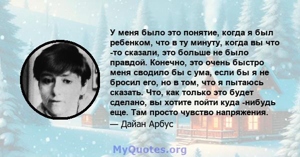 У меня было это понятие, когда я был ребенком, что в ту минуту, когда вы что -то сказали, это больше не было правдой. Конечно, это очень быстро меня сводило бы с ума, если бы я не бросил его, но в том, что я пытаюсь