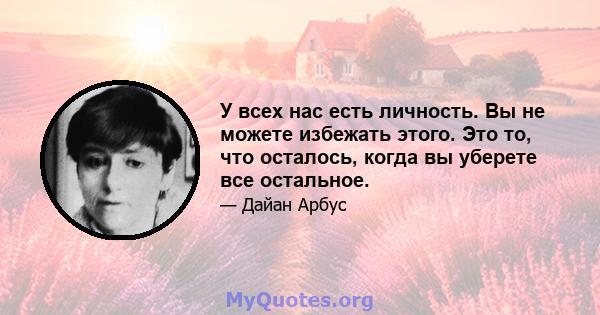 У всех нас есть личность. Вы не можете избежать этого. Это то, что осталось, когда вы уберете все остальное.