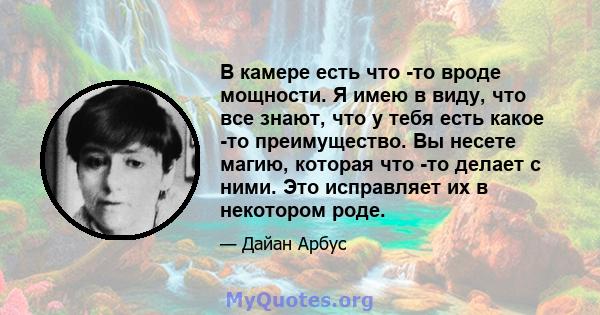 В камере есть что -то вроде мощности. Я имею в виду, что все знают, что у тебя есть какое -то преимущество. Вы несете магию, которая что -то делает с ними. Это исправляет их в некотором роде.