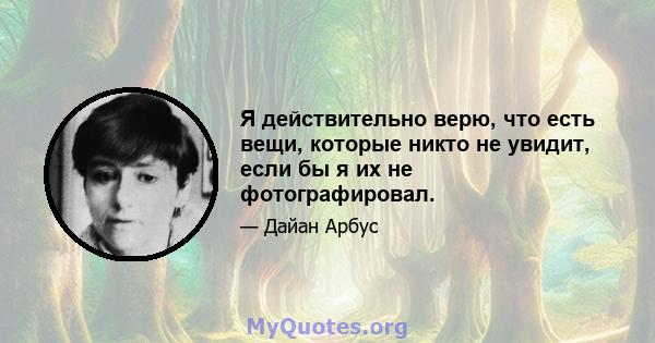 Я действительно верю, что есть вещи, которые никто не увидит, если бы я их не фотографировал.