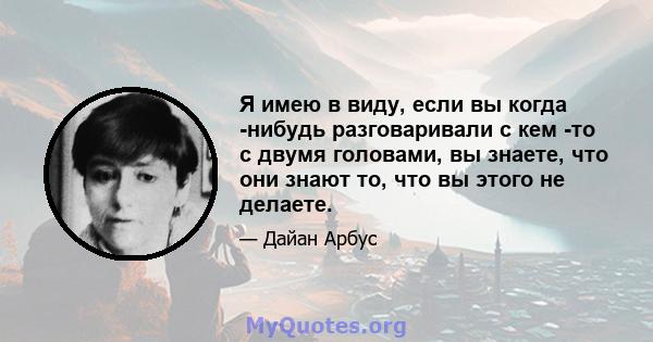 Я имею в виду, если вы когда -нибудь разговаривали с кем -то с двумя головами, вы знаете, что они знают то, что вы этого не делаете.