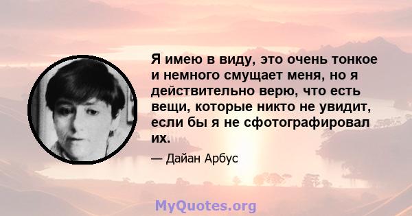 Я имею в виду, это очень тонкое и немного смущает меня, но я действительно верю, что есть вещи, которые никто не увидит, если бы я не сфотографировал их.