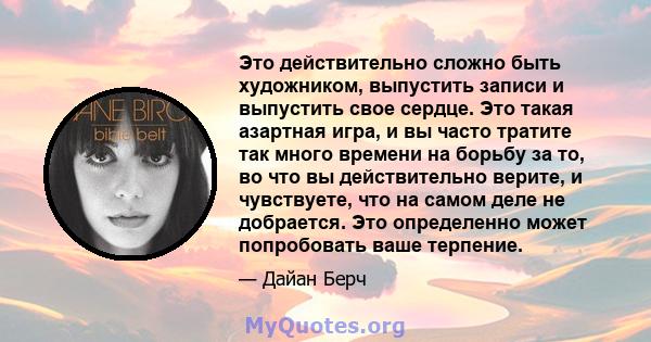 Это действительно сложно быть художником, выпустить записи и выпустить свое сердце. Это такая азартная игра, и вы часто тратите так много времени на борьбу за то, во что вы действительно верите, и чувствуете, что на