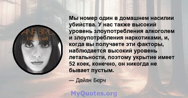 Мы номер один в домашнем насилии убийства. У нас также высокий уровень злоупотребления алкоголем и злоупотребления наркотиками, и, когда вы получаете эти факторы, наблюдается высокий уровень летальности, поэтому укрытие 