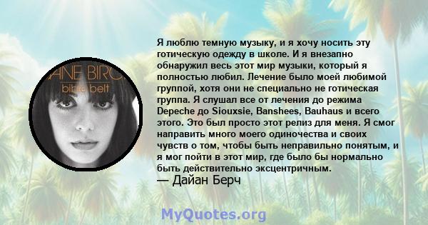 Я люблю темную музыку, и я хочу носить эту готическую одежду в школе. И я внезапно обнаружил весь этот мир музыки, который я полностью любил. Лечение было моей любимой группой, хотя они не специально не готическая