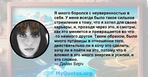 Я много боролся с неуверенностью в себе. У меня всегда было такое сильное стремление к тому, что я хотел для своей карьеры, и, проходя через это, я смотрю, как это меняется и превращается во что -то немного другое.