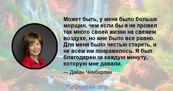 Может быть, у меня было больше морщин, чем если бы я не провел так много своей жизни на свежем воздухе, но мне было все равно. Для меня было честью стареть, и не всем им понравилось. Я был благодарен за каждую минуту,