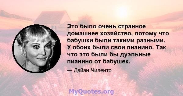 Это было очень странное домашнее хозяйство, потому что бабушки были такими разными. У обоих были свои пианино. Так что это были бы дуэльные пианино от бабушек.