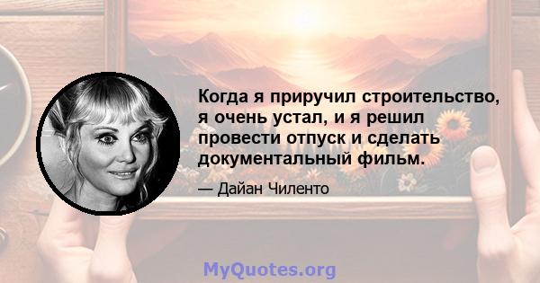 Когда я приручил строительство, я очень устал, и я решил провести отпуск и сделать документальный фильм.