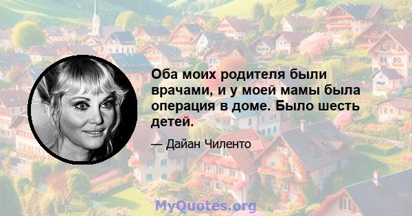 Оба моих родителя были врачами, и у моей мамы была операция в доме. Было шесть детей.